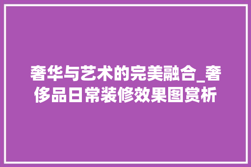 奢华与艺术的完美融合_奢侈品日常装修效果图赏析