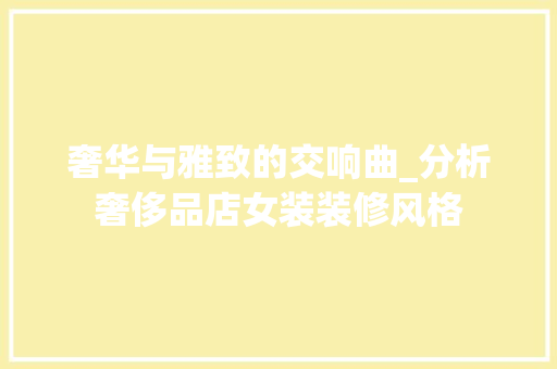 奢华与雅致的交响曲_分析奢侈品店女装装修风格