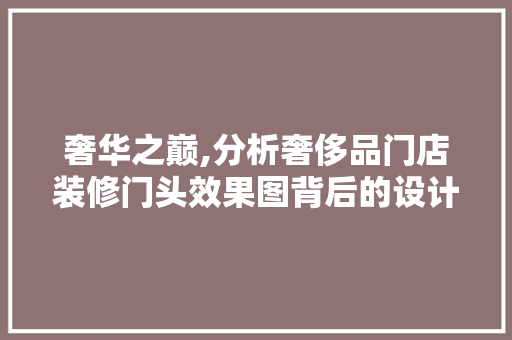 奢华之巅,分析奢侈品门店装修门头效果图背后的设计哲学 奢华之巅,分析奢侈品门店装修门头效果图背后的设计哲学 墙体维修