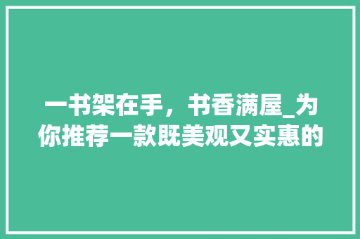 一书架在手，书香满屋_为你推荐一款既美观又实惠的装修书架