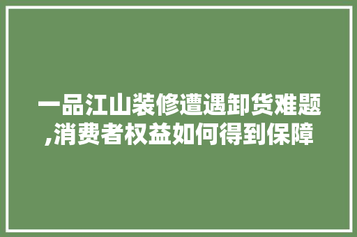 一品江山装修遭遇卸货难题,消费者权益如何得到保障