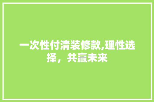 一次性付清装修款,理性选择，共赢未来