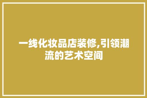 一线化妆品店装修,引领潮流的艺术空间