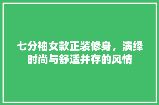七分袖女款正装修身，演绎时尚与舒适并存的风情