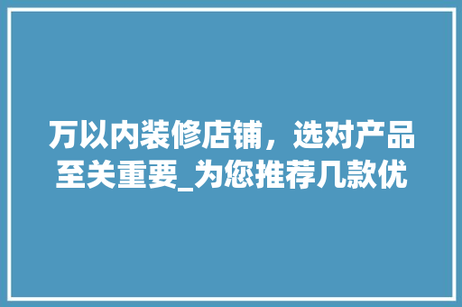 万以内装修店铺，选对产品至关重要_为您推荐几款优质装修材料 万以内装修店铺，选对产品至关重要_为您推荐几款优质装修材料 家电维修