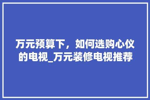 万元预算下，如何选购心仪的电视_万元装修电视推荐指南