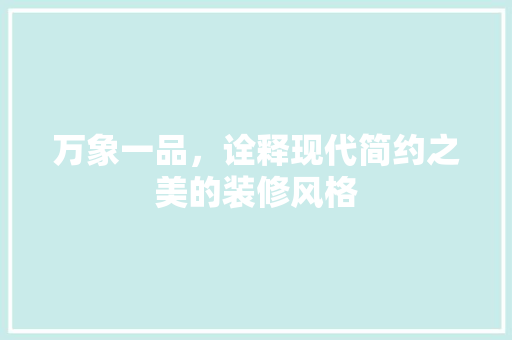 万象一品，诠释现代简约之美的装修风格