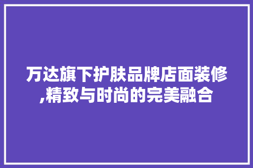 万达旗下护肤品牌店面装修,精致与时尚的完美融合