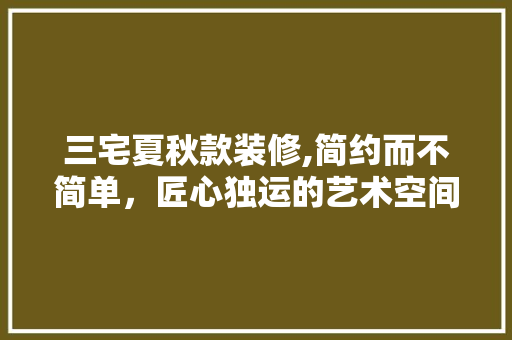 三宅夏秋款装修,简约而不简单，匠心独运的艺术空间