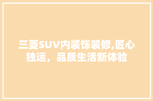 三菱SUV内装饰装修,匠心独运，品质生活新体验 三菱SUV内装饰装修,匠心独运，品质生活新体验 厨房维修