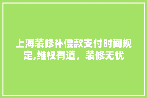 上海装修补偿款支付时间规定,维权有道，装修无忧 上海装修补偿款支付时间规定,维权有道，装修无忧 墙体维修