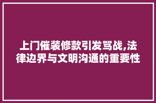 上门催装修款引发骂战,法律边界与文明沟通的重要性