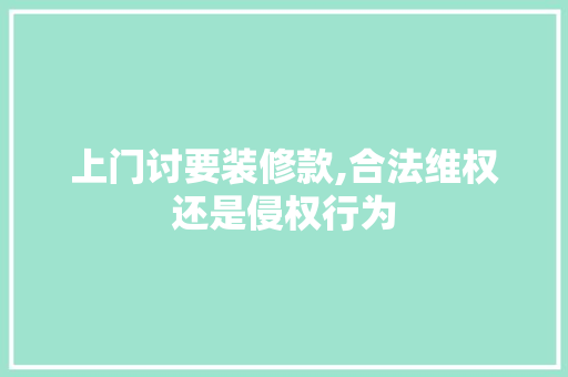 上门讨要装修款,合法维权还是侵权行为