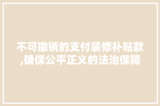 不可撤销的支付装修补贴款,确保公平正义的法治保障