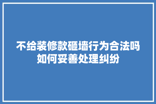 不给装修款砸墙行为合法吗如何妥善处理纠纷