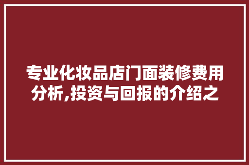 专业化妆品店门面装修费用分析,投资与回报的介绍之路 专业化妆品店门面装修费用分析,投资与回报的介绍之路 户内维修