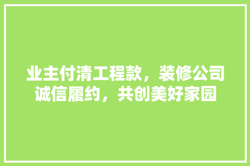 业主付清工程款，装修公司诚信履约，共创美好家园
