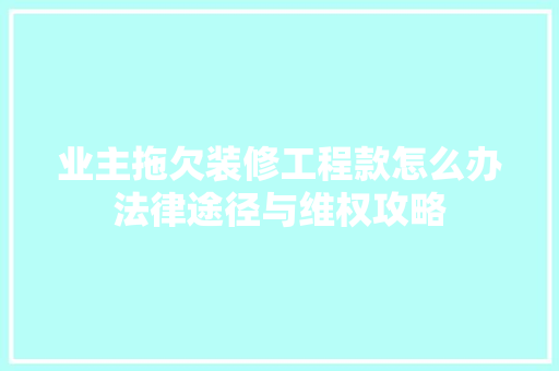业主拖欠装修工程款怎么办法律途径与维权攻略 业主拖欠装修工程款怎么办法律途径与维权攻略 户内维修