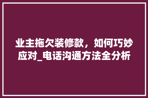 业主拖欠装修款，如何巧妙应对_电话沟通方法全分析