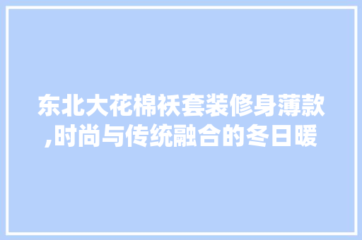 东北大花棉袄套装修身薄款,时尚与传统融合的冬日暖阳