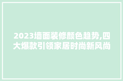 2023墙面装修颜色趋势,四大爆款引领家居时尚新风尚