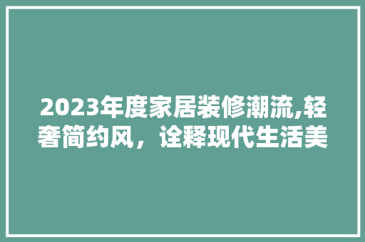 2023年度家居装修潮流,轻奢简约风，诠释现代生活美学