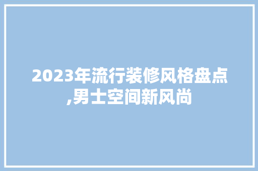 2023年流行装修风格盘点,男士空间新风尚 2023年流行装修风格盘点,男士空间新风尚 家电维修