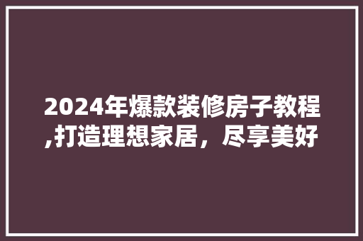 2024年爆款装修房子教程,打造理想家居，尽享美好生活 2024年爆款装修房子教程,打造理想家居，尽享美好生活 居家维修