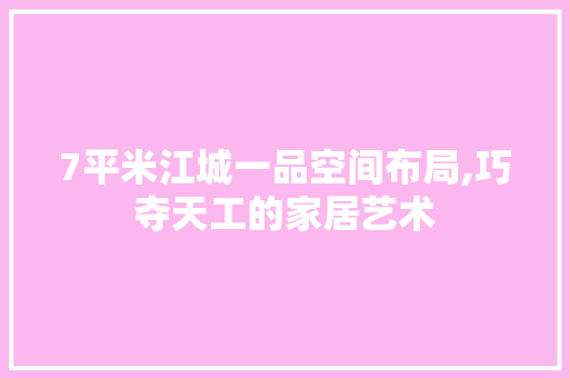 7平米江城一品空间布局,巧夺天工的家居艺术
