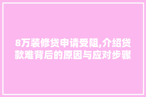 8万装修贷申请受阻,介绍贷款难背后的原因与应对步骤