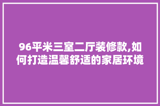 96平米三室二厅装修款,如何打造温馨舒适的家居环境 96平米三室二厅装修款,如何打造温馨舒适的家居环境 家电维修
