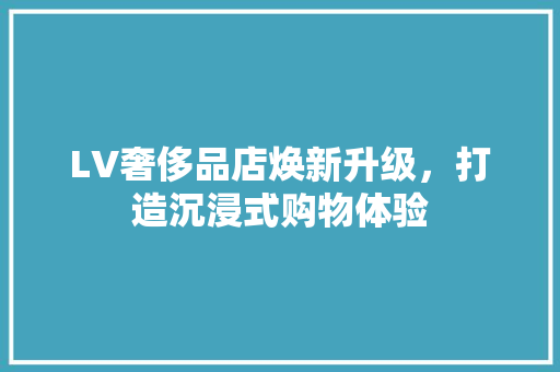 LV奢侈品店焕新升级，打造沉浸式购物体验