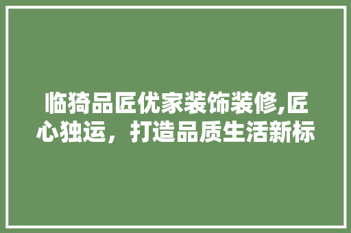 临猗品匠优家装饰装修,匠心独运，打造品质生活新标杆