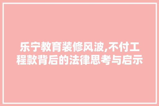 乐宁教育装修风波,不付工程款背后的法律思考与启示 乐宁教育装修风波,不付工程款背后的法律思考与启示 户内维修