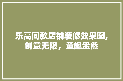 乐高同款店铺装修效果图,创意无限，童趣盎然 乐高同款店铺装修效果图,创意无限，童趣盎然 厨房维修