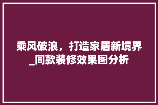 乘风破浪，打造家居新境界_同款装修效果图分析 乘风破浪，打造家居新境界_同款装修效果图分析 墙体维修
