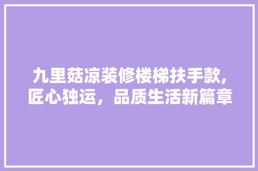 九里菇凉装修楼梯扶手款,匠心独运，品质生活新篇章