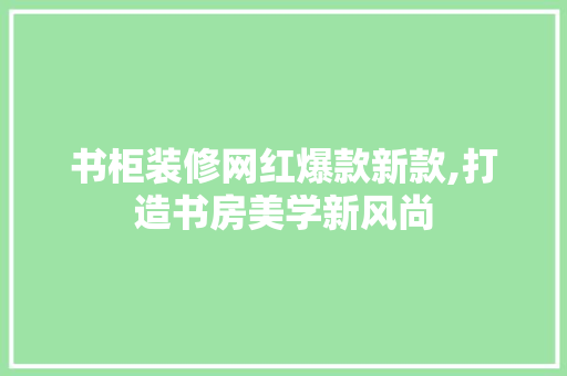 书柜装修网红爆款新款,打造书房美学新风尚