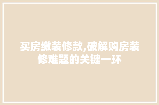 买房缴装修款,破解购房装修难题的关键一环