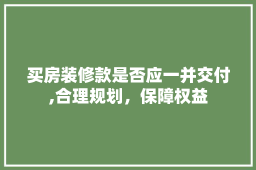 买房装修款是否应一并交付,合理规划，保障权益