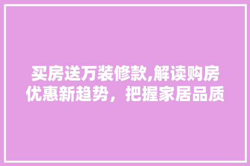 买房送万装修款,解读购房优惠新趋势，把握家居品质生活 买房送万装修款,解读购房优惠新趋势，把握家居品质生活 户内维修