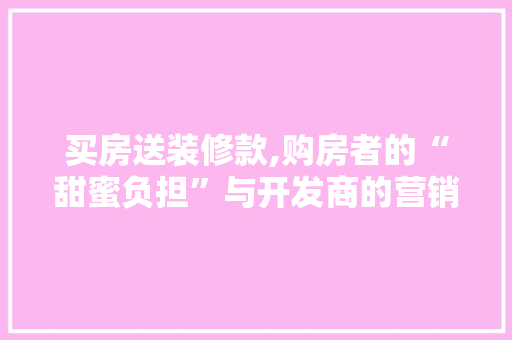 买房送装修款,购房者的“甜蜜负担”与开发商的营销步骤