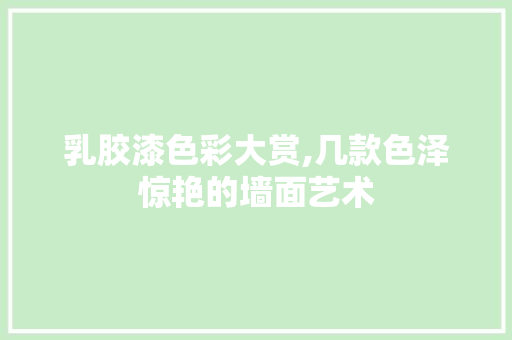 乳胶漆色彩大赏,几款色泽惊艳的墙面艺术
