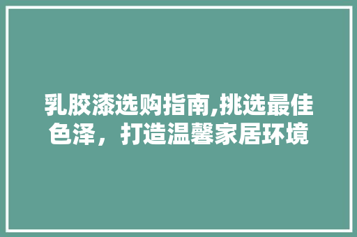 乳胶漆选购指南,挑选最佳色泽，打造温馨家居环境