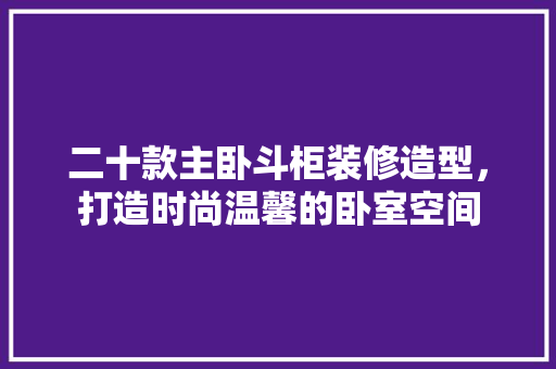 二十款主卧斗柜装修造型，打造时尚温馨的卧室空间 二十款主卧斗柜装修造型，打造时尚温馨的卧室空间 户内维修