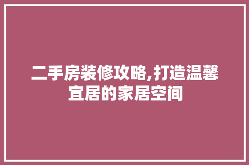 二手房装修攻略,打造温馨宜居的家居空间