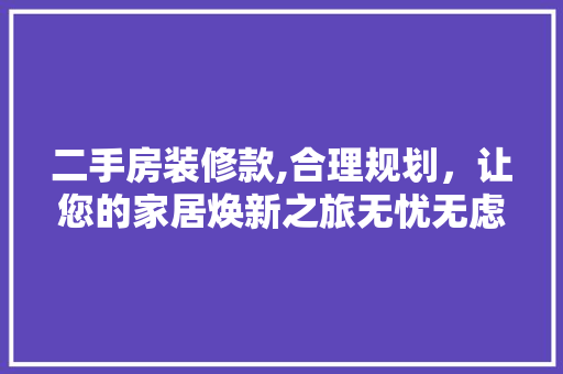 二手房装修款,合理规划，让您的家居焕新之旅无忧无虑