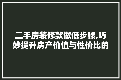 二手房装修款做低步骤,巧妙提升房产价值与性价比的秘密
