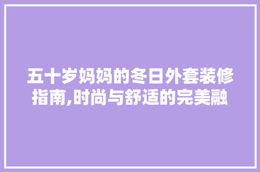 五十岁妈妈的冬日外套装修指南,时尚与舒适的完美融合