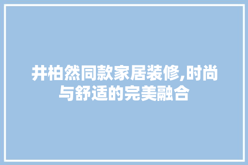 井柏然同款家居装修,时尚与舒适的完美融合